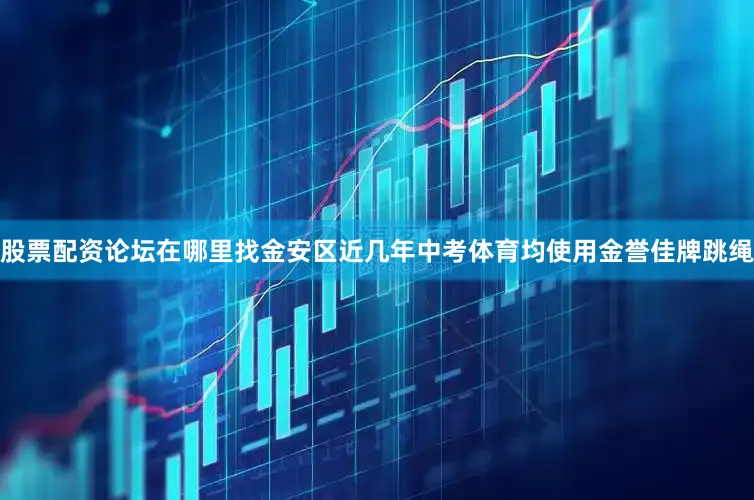 股票配资论坛在哪里找金安区近几年中考体育均使用金誉佳牌跳绳