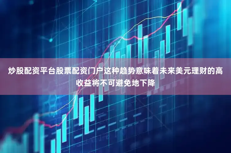 炒股配资平台股票配资门户这种趋势意味着未来美元理财的高收益将不可避免地下降