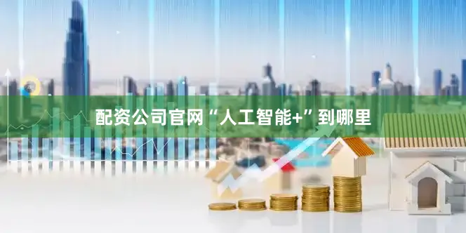 配资公司官网“人工智能+”到哪里