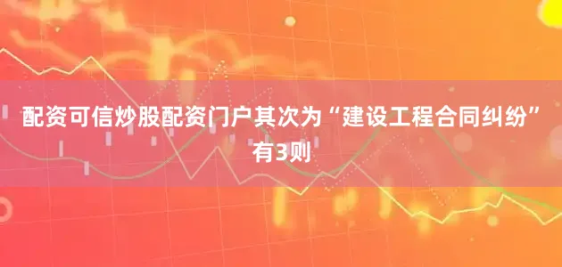 配资可信炒股配资门户其次为“建设工程合同纠纷”有3则