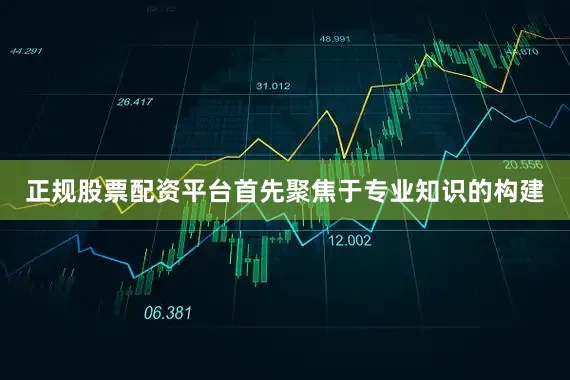 正规股票配资平台首先聚焦于专业知识的构建
