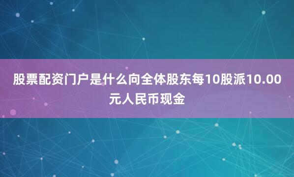 股票配资门户是什么向全体股东每10股派10.00元人民币现金