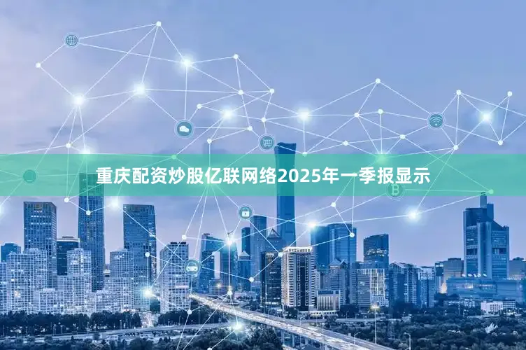 重庆配资炒股亿联网络2025年一季报显示
