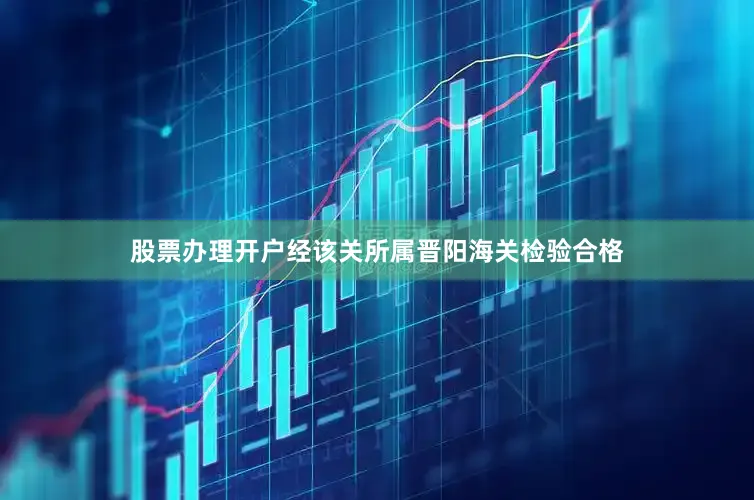 股票办理开户经该关所属晋阳海关检验合格