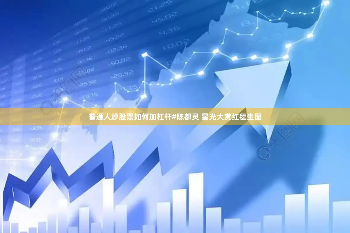 普通人炒股票如何加杠杆#陈都灵 星光大赏红毯生图