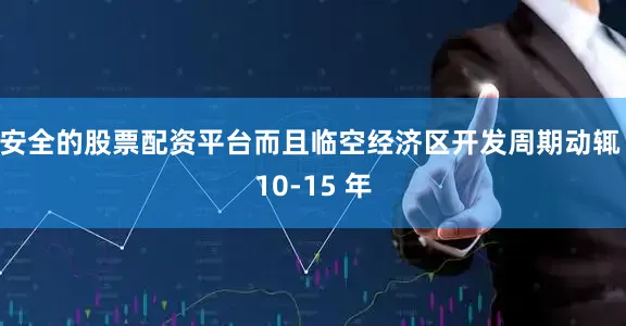 安全的股票配资平台而且临空经济区开发周期动辄 10-15 年