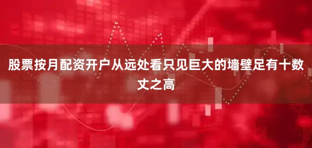 股票按月配资开户从远处看只见巨大的墙壁足有十数丈之高