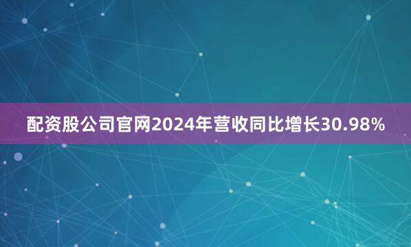 配资股公司官网2024年营收同比增长30.98%