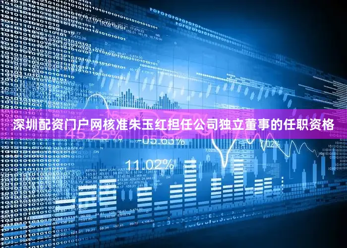 深圳配资门户网核准朱玉红担任公司独立董事的任职资格