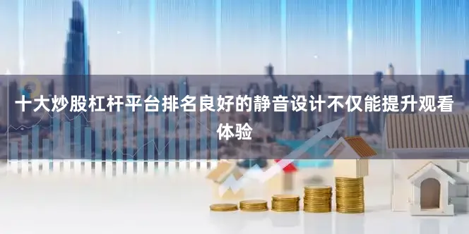 十大炒股杠杆平台排名良好的静音设计不仅能提升观看体验