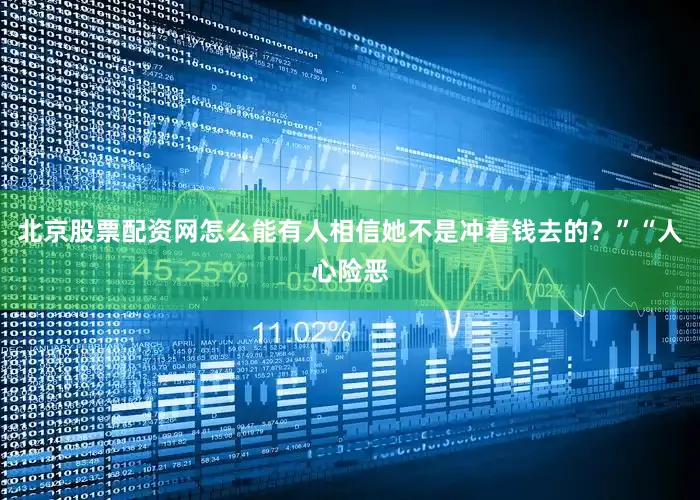 北京股票配资网怎么能有人相信她不是冲着钱去的？”“人心险恶