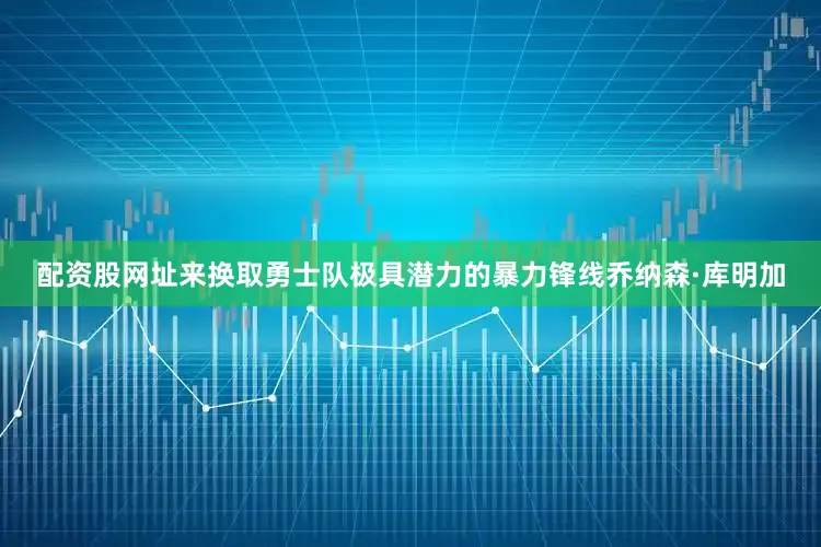 配资股网址来换取勇士队极具潜力的暴力锋线乔纳森·库明加