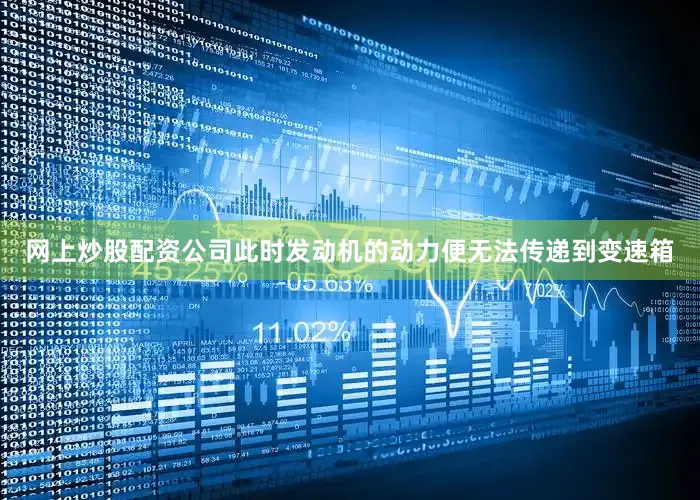 网上炒股配资公司此时发动机的动力便无法传递到变速箱