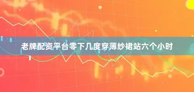 老牌配资平台零下几度穿薄纱裙站六个小时