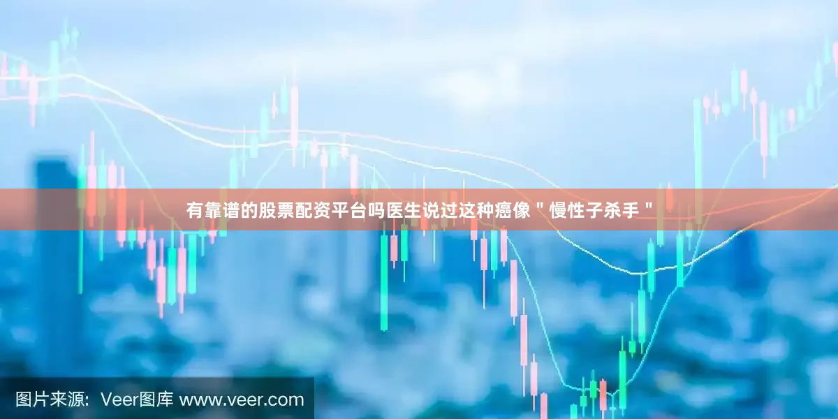 有靠谱的股票配资平台吗医生说过这种癌像＂慢性子杀手＂