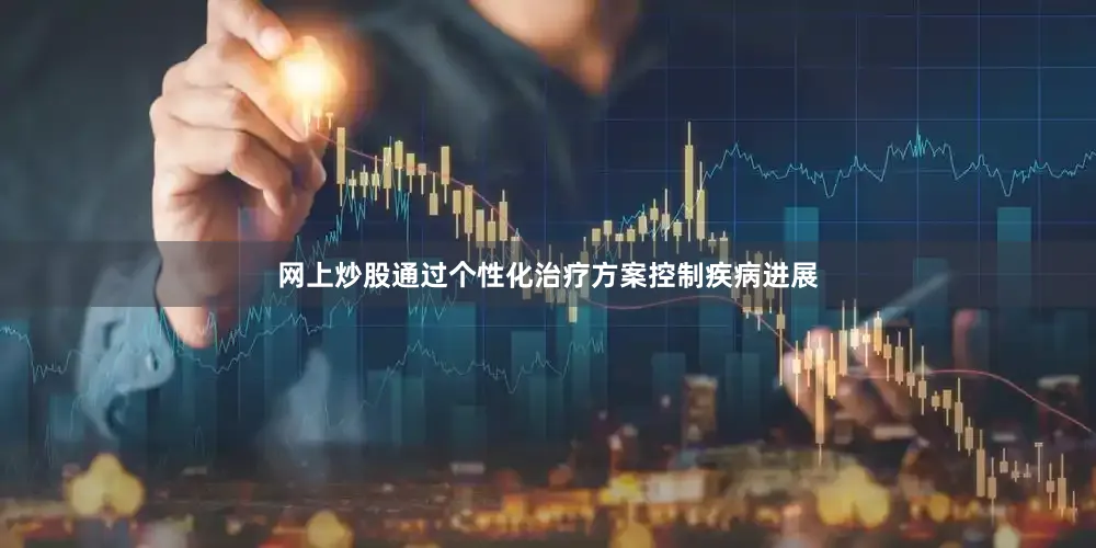 网上炒股通过个性化治疗方案控制疾病进展