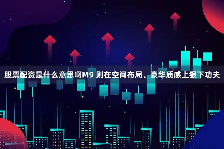 股票配资是什么意思啊M9 则在空间布局、豪华质感上狠下功夫
