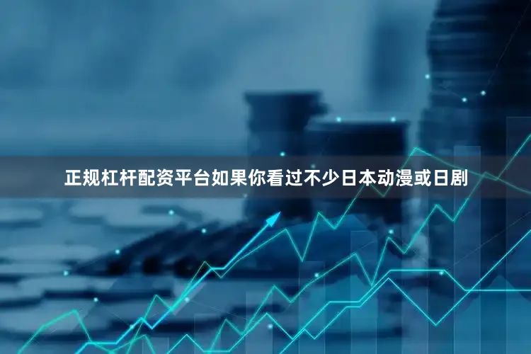 正规杠杆配资平台如果你看过不少日本动漫或日剧