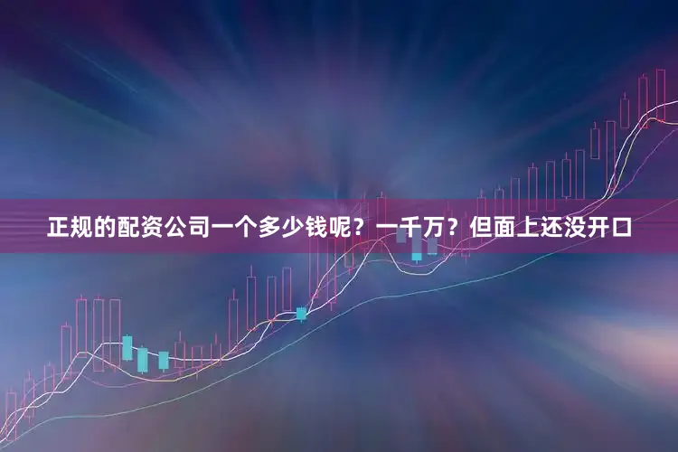 正规的配资公司一个多少钱呢？一千万？但面上还没开口