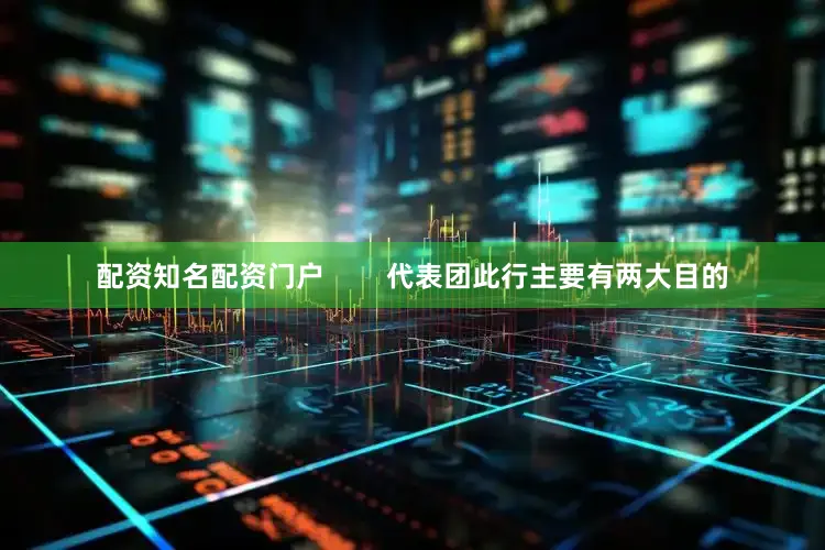 配资知名配资门户        代表团此行主要有两大目的
