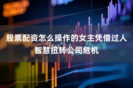 股票配资怎么操作的女主凭借过人智慧扭转公司危机