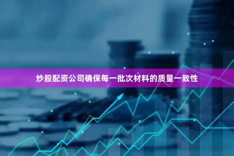 炒股配资公司确保每一批次材料的质量一致性