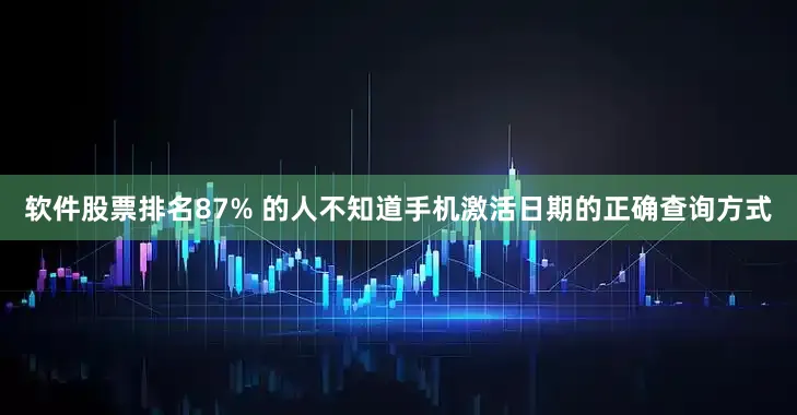 软件股票排名87% 的人不知道手机激活日期的正确查询方式