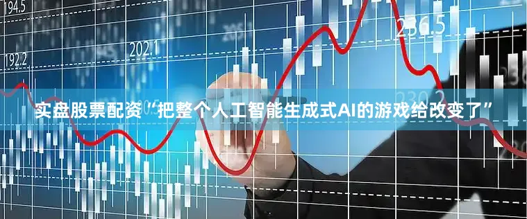 实盘股票配资“把整个人工智能生成式AI的游戏给改变了”