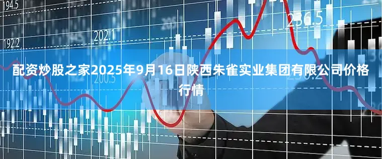 配资炒股之家2025年9月16日陕西朱雀实业集团有限公司价格行情