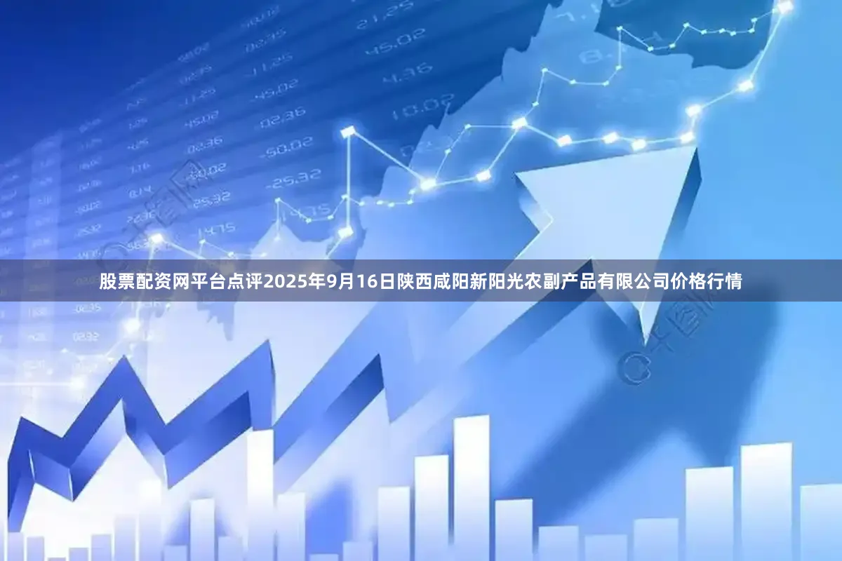 股票配资网平台点评2025年9月16日陕西咸阳新阳光农副产品有限公司价格行情