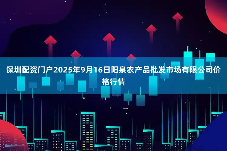 深圳配资门户2025年9月16日阳泉农产品批发市场有限公司价格行情