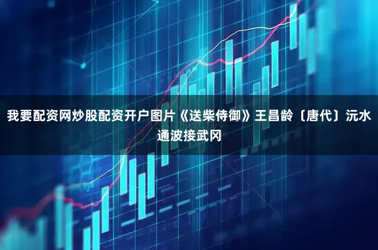 我要配资网炒股配资开户图片《送柴侍御》王昌龄〔唐代〕沅水通波接武冈